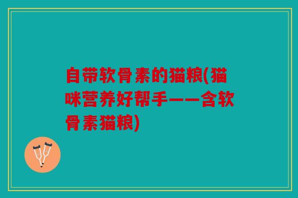 自带软骨素的猫粮(猫咪营养好帮手——含软骨素猫粮)