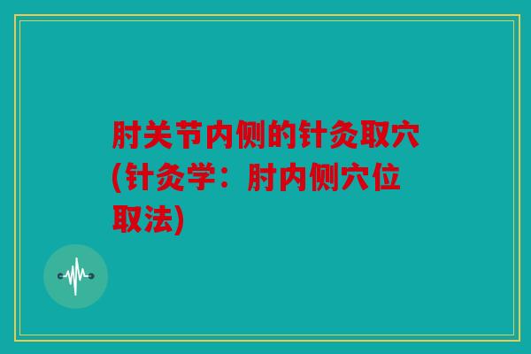 肘关节内侧的针灸取穴(针灸学：肘内侧穴位取法)