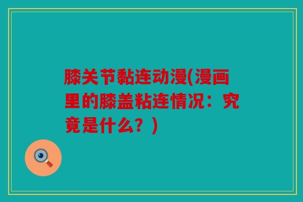膝关节黏连动漫(漫画里的膝盖粘连情况：究竟是什么？)