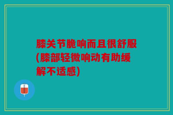 膝关节脆响而且很舒服(膝部轻微响动有助缓解不适感)