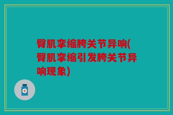 臀肌挛缩胯关节异响(臀肌挛缩引发胯关节异响现象)