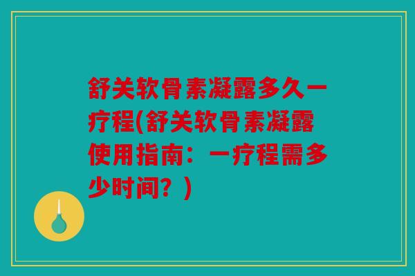舒关软骨素凝露多久一疗程(舒关软骨素凝露使用指南：一疗程需多少时间？)