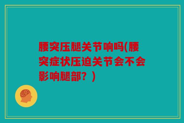 腰突压腿关节响吗(腰突症状压迫关节会不会影响腿部？)