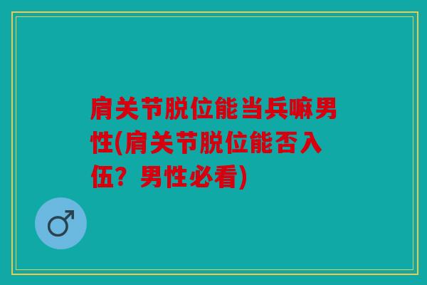 肩关节脱位能当兵嘛男性(肩关节脱位能否入伍？男性必看)