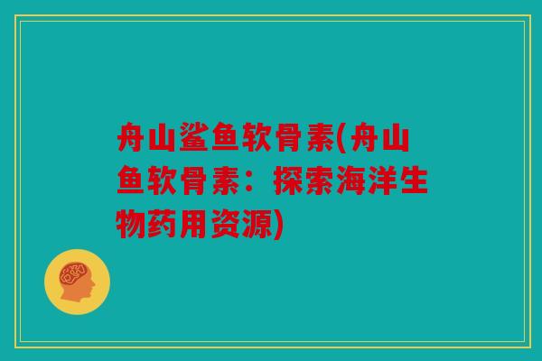 舟山鲨鱼软骨素(舟山鱼软骨素：探索海洋生物药用资源)