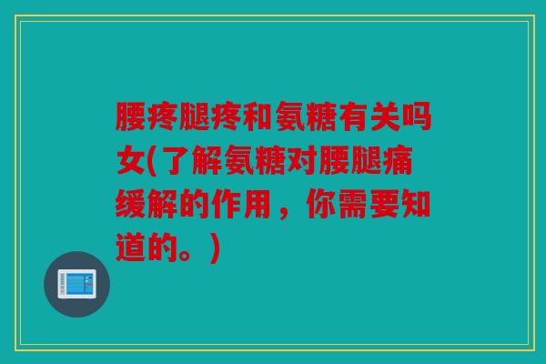 腰疼腿疼和氨糖有关吗女(了解氨糖对腰腿痛缓解的作用，你需要知道的。)