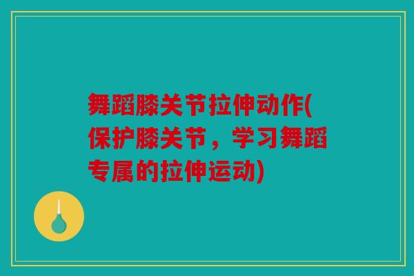 舞蹈膝关节拉伸动作(保护膝关节，学习舞蹈专属的拉伸运动)