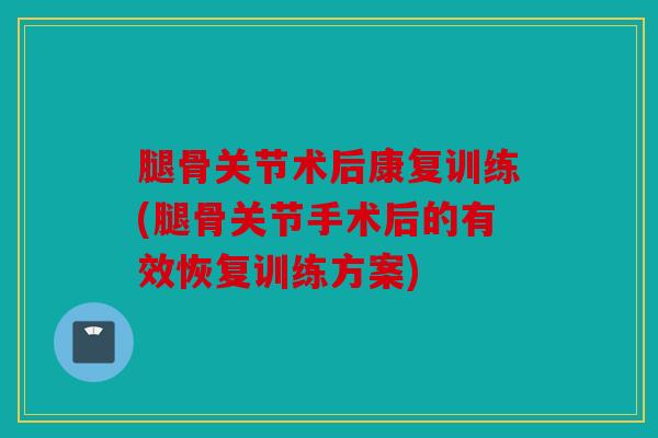 腿骨关节术后康复训练(腿骨关节手术后的有效恢复训练方案)