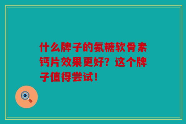 什么牌子的氨糖软骨素钙片效果更好?这个牌子值得尝试!