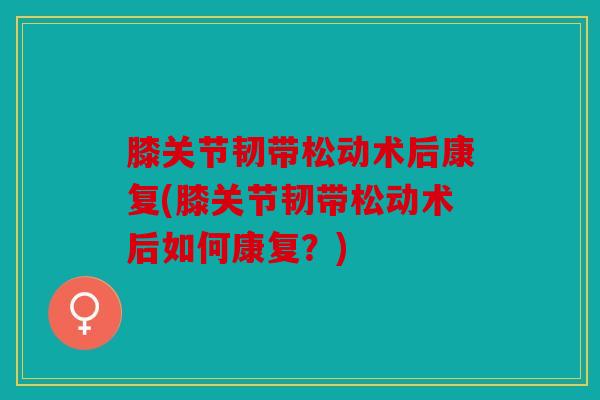 膝关节韧带松动术后康复(膝关节韧带松动术后如何康复？)