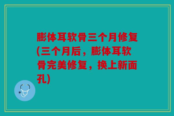 膨体耳软骨三个月修复(三个月后，膨体耳软骨完美修复，换上新面孔)