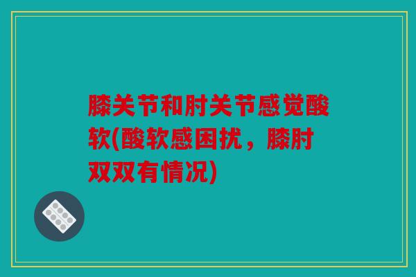 膝关节和肘关节感觉酸软(酸软感困扰，膝肘双双有情况)