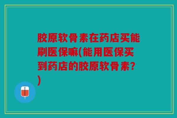 胶原软骨素在药店买能刷医保嘛(能用医保买到药店的胶原软骨素？)
