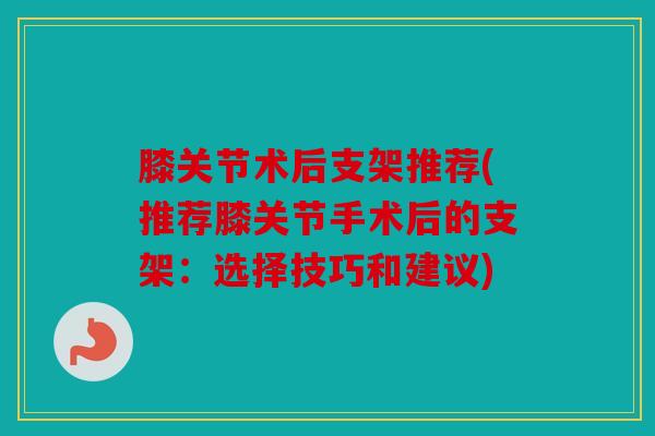 膝关节术后支架推荐(推荐膝关节手术后的支架：选择技巧和建议)