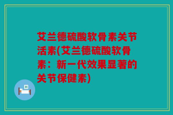 艾兰德硫酸软骨素关节活素(艾兰德硫酸软骨素：新一代效果显著的关节保健素)