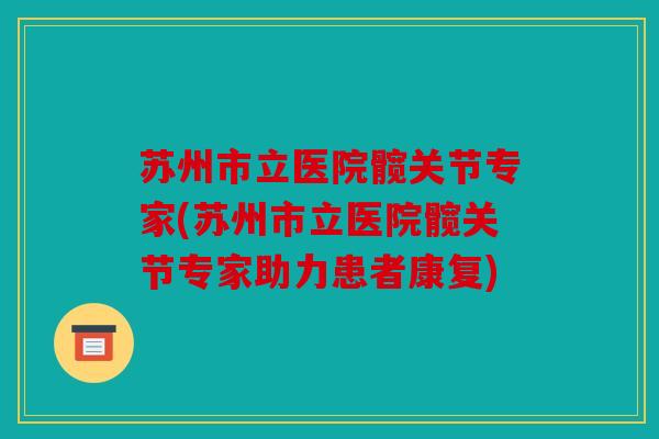 苏州市立医院髋关节专家(苏州市立医院髋关节专家助力患者康复)