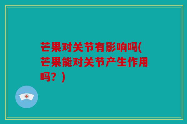 芒果对关节有影响吗(芒果能对关节产生作用吗？)