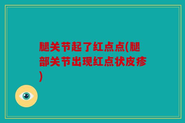 腿关节起了红点点(腿部关节出现红点状皮疹)