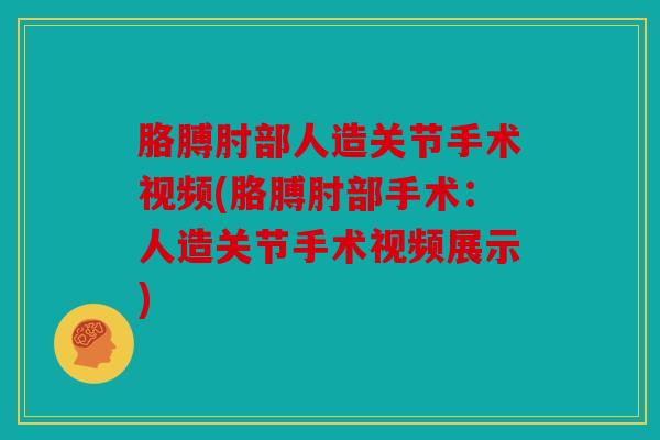 胳膊肘部人造关节手术视频(胳膊肘部手术：人造关节手术视频展示)