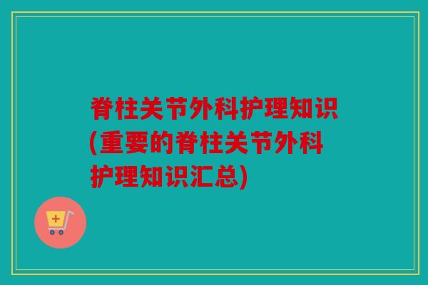 脊柱关节外科护理知识(重要的脊柱关节外科护理知识汇总)