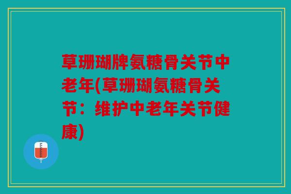 草珊瑚牌氨糖骨关节中老年(草珊瑚氨糖骨关节：维护中老年关节健康)