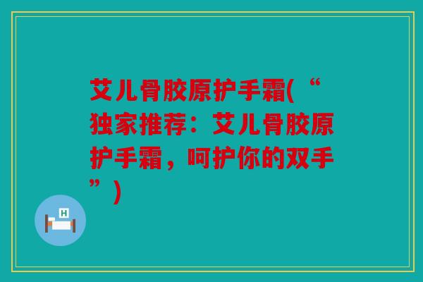 艾儿骨胶原护手霜(“独家推荐：艾儿骨胶原护手霜，呵护你的双手”)