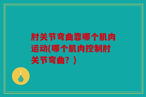 肘关节弯曲靠哪个肌肉运动(哪个肌肉控制肘关节弯曲？)