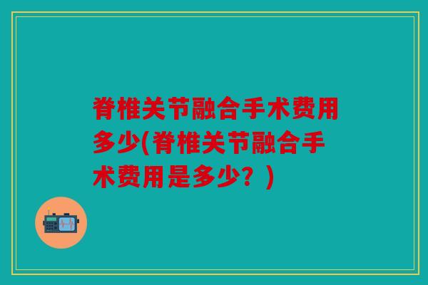 脊椎关节融合手术费用多少(脊椎关节融合手术费用是多少？)