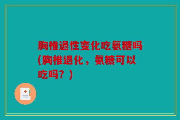 胸椎退性变化吃氨糖吗(胸椎退化，氨糖可以吃吗？)
