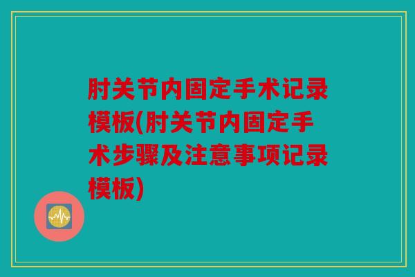 肘关节内固定手术记录模板(肘关节内固定手术步骤及注意事项记录模板)