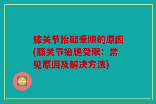 膝关节抬腿受限的原因(膝关节抬腿受限：常见原因及解决方法)