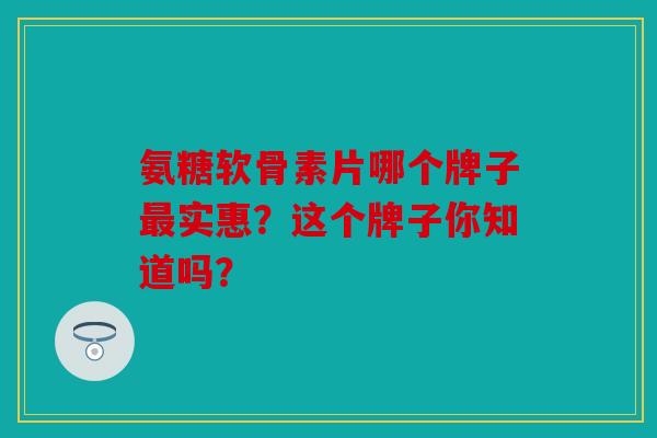 氨糖软骨素片哪个牌子实惠?这个牌子你知道吗? 氨糖软骨素片哪个牌子实惠?这个牌子你知道吗?