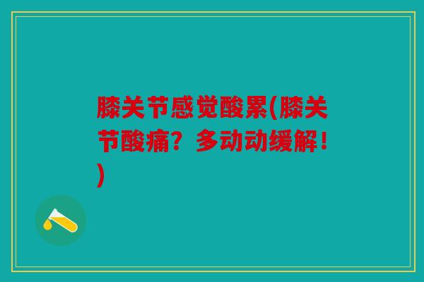 膝关节感觉酸累(膝关节酸痛？多动动缓解！)