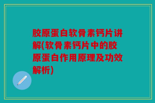 胶原蛋白软骨素钙片讲解(软骨素钙片中的胶原蛋白作用原理及功效解析)