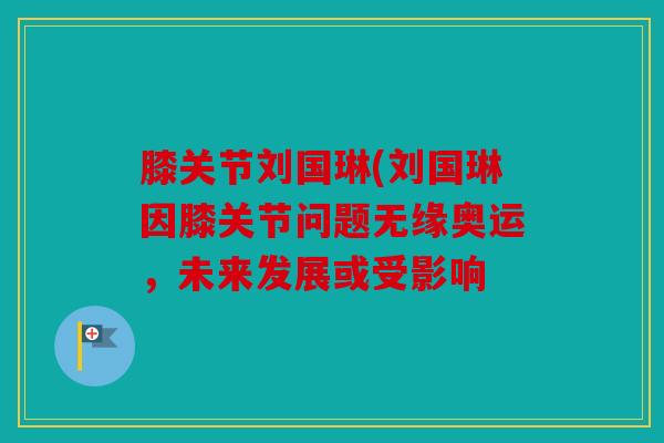 膝关节刘国琳(刘国琳因膝关节问题无缘奥运，未来发展或受影响