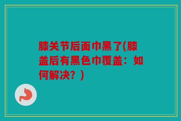 膝关节后面巾黑了(膝盖后有黑色巾覆盖：如何解决？)