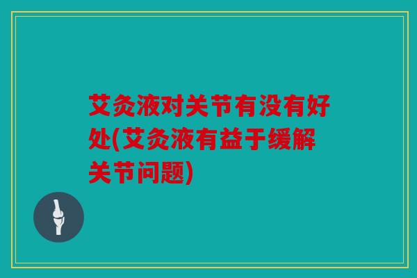 艾灸液对关节有没有好处(艾灸液有益于缓解关节问题)