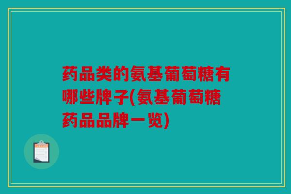 药品类的氨基葡萄糖有哪些牌子(氨基葡萄糖药品品牌一览)
