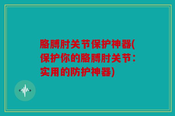 胳膊肘关节保护神器(保护你的胳膊肘关节：实用的防护神器)