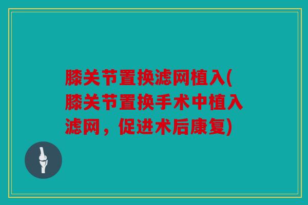 膝关节置换滤网植入(膝关节置换手术中植入滤网，促进术后康复)