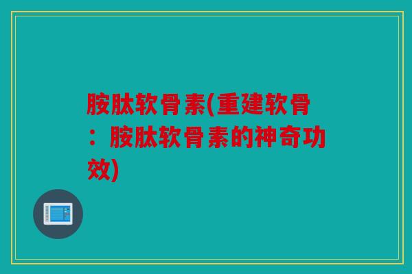 胺肽软骨素(重建软骨：胺肽软骨素的神奇功效)