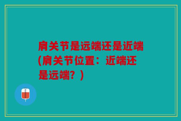 肩关节是远端还是近端(肩关节位置：近端还是远端？)