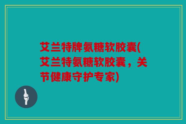 艾兰特牌氨糖软胶囊(艾兰特氨糖软胶囊，关节健康守护专家)