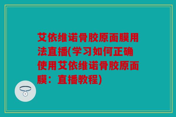 艾依维诺骨胶原面膜用法直播(学习如何正确使用艾依维诺骨胶原面膜:直播教程) 艾依维诺骨胶原面膜用法直播(学习如何正确使用艾依维诺骨胶原面膜:直播教程)