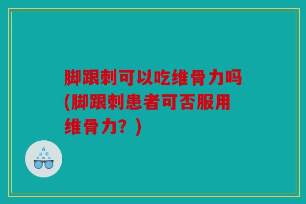 脚跟刺可以吃维骨力吗(脚跟刺患者可否服用维骨力？)