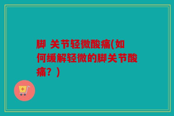 脚 关节轻微酸痛(如何缓解轻微的脚关节酸痛？)