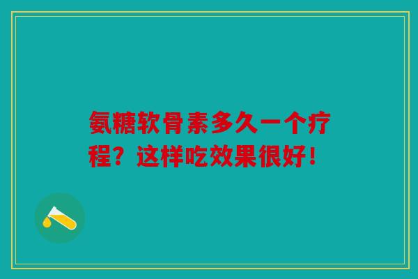 氨糖软骨素多久一个疗程?这样吃效果很好!