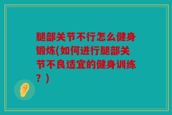 腿部关节不行怎么健身锻炼(如何进行腿部关节不良适宜的健身训练？)