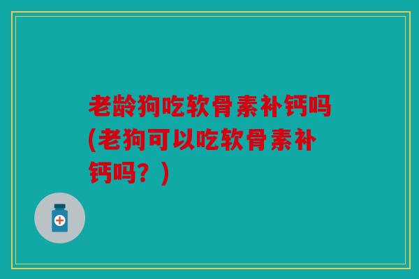 老龄狗吃软骨素补钙吗(老狗可以吃软骨素补钙吗？)
