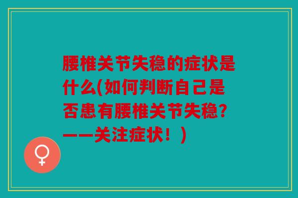 腰椎关节失稳的症状是什么(如何判断自己是否患有腰椎关节失稳？——关注症状！)